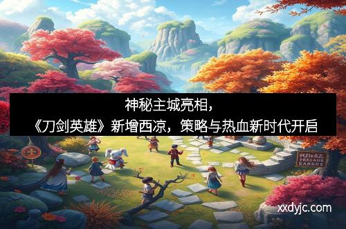 神秘主城亮相，《刀剑英雄》新增西凉，策略与热血新时代开启