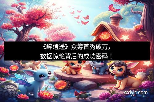 《醉逍遥》众筹首秀破万，数据惊艳背后的成功密码！